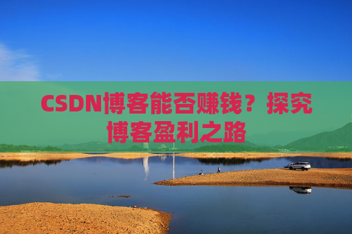 CSDN博客能否赚钱？探究博客盈利之路